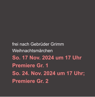 frei nach Gebrüder Grimm Weihnachtsmärchen So. 17 Nov. 2024 um 17 Uhr  Premiere Gr. 1  So. 24. Nov. 2024 um 17 Uhr;  Premiere Gr. 2